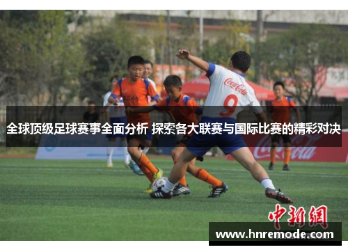 全球顶级足球赛事全面分析 探索各大联赛与国际比赛的精彩对决