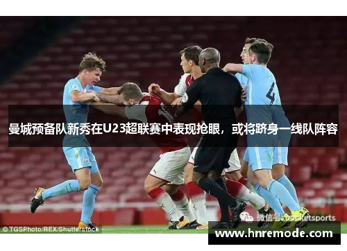 曼城预备队新秀在U23超联赛中表现抢眼，或将跻身一线队阵容