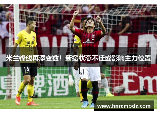 米兰锋线再添变数！新援状态不佳或影响主力位置