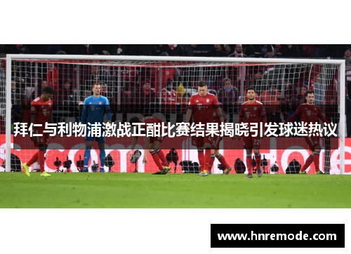 拜仁与利物浦激战正酣比赛结果揭晓引发球迷热议